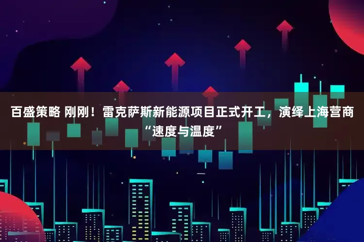 百盛策略 刚刚！雷克萨斯新能源项目正式开工，演绎上海营商“速度与温度”