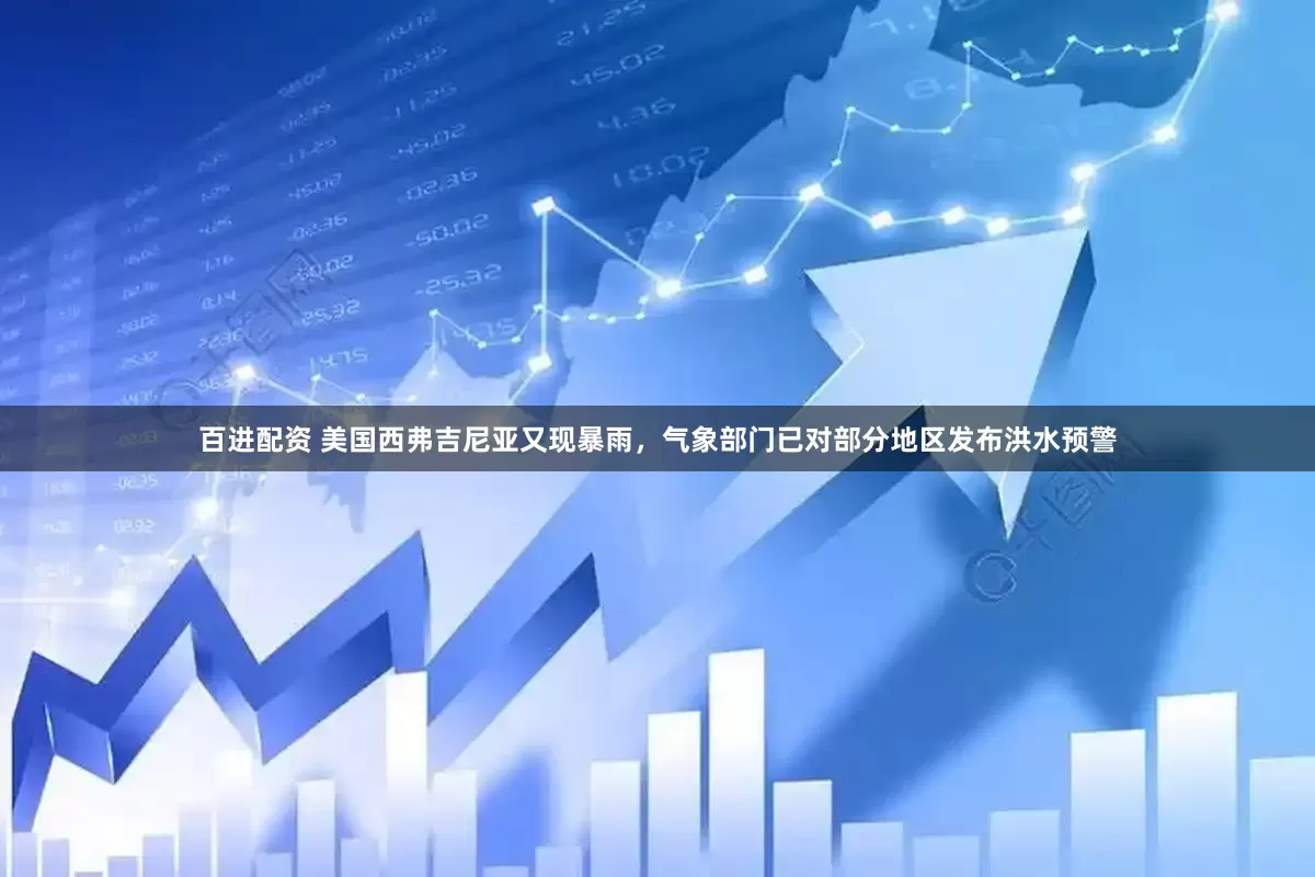 百进配资 美国西弗吉尼亚又现暴雨，气象部门已对部分地区发布洪水预警