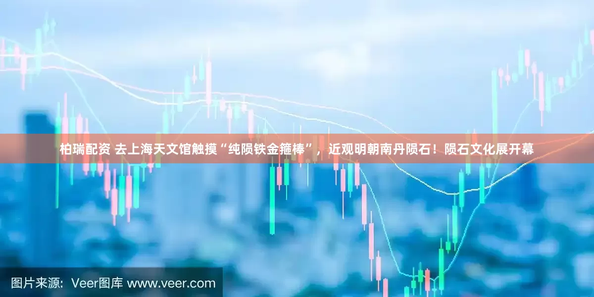 柏瑞配资 去上海天文馆触摸“纯陨铁金箍棒”，近观明朝南丹陨石！陨石文化展开幕
