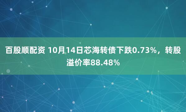 百股顺配资 10月14日芯海转债下跌0.73%，转股溢价率88.48%