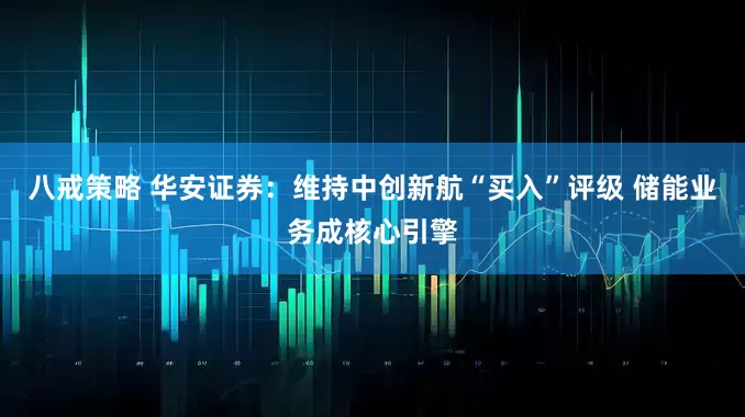 八戒策略 华安证券：维持中创新航“买入”评级 储能业务成核心引擎