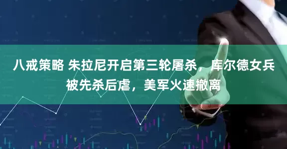 八戒策略 朱拉尼开启第三轮屠杀，库尔德女兵被先杀后虐，美军火速撤离